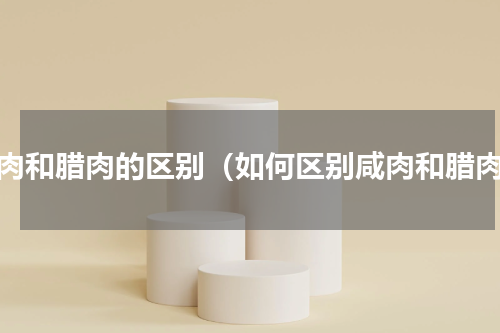 咸肉和腊肉的区别（如何区别咸肉和腊肉）