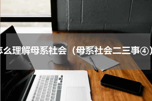 怎么理解母系社会（母系社会二三事④）