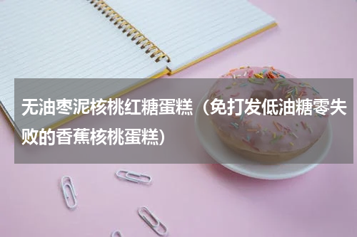 无油枣泥核桃红糖蛋糕（免打发低油糖零失败的香蕉核桃蛋糕）
