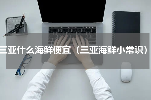 三亚什么海鲜便宜（三亚海鲜小常识）