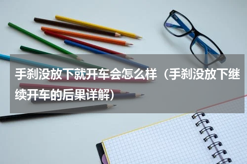 手刹没放下就开车会怎么样（手刹没放下继续开车的后果详解）