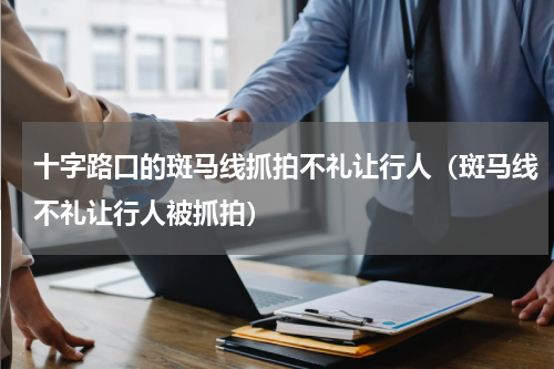 十字路口的斑马线抓拍不礼让行人（斑马线不礼让行人被抓拍）