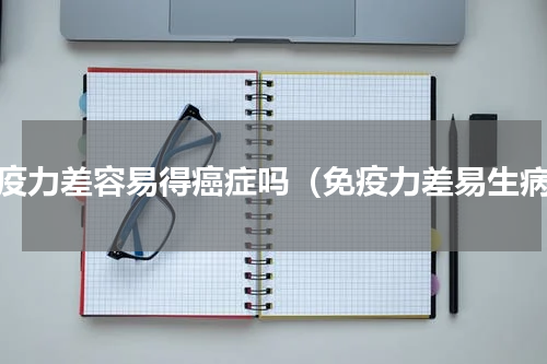免疫力差容易得癌症吗（免疫力差易生病）