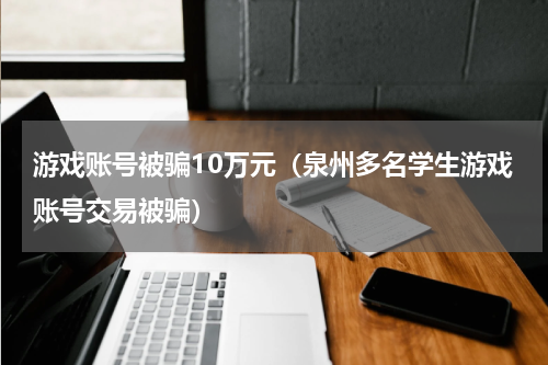 游戏账号被骗10万元（泉州多名学生游戏账号交易被骗）