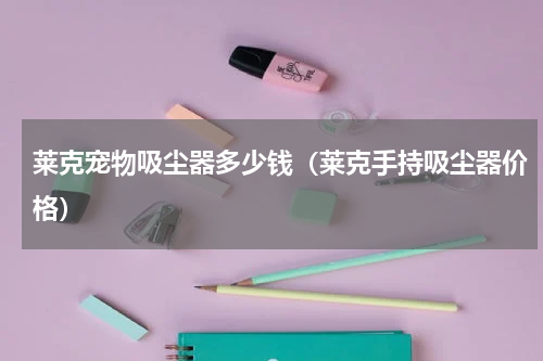 莱克宠物吸尘器多少钱（莱克手持吸尘器价格）
