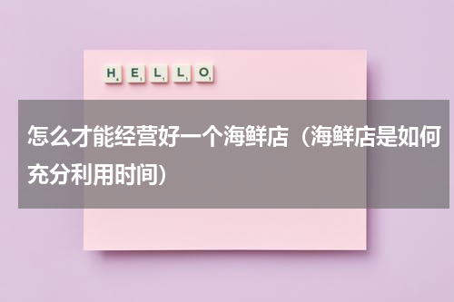 怎么才能经营好一个海鲜店（海鲜店是如何充分利用时间）
