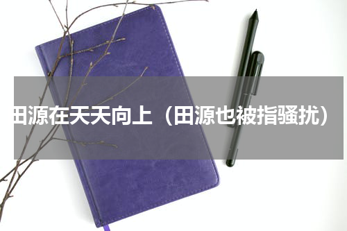 田源在天天向上（田源也被指骚扰）