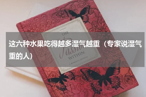 这六种水果吃得越多湿气越重（专家说湿气重的人）