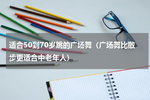 适合50到70岁跳的广场舞（广场舞比散步更适合中老年人）