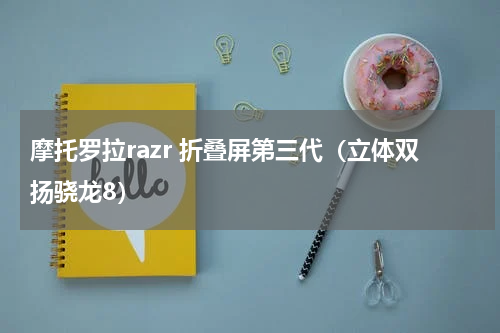 摩托罗拉razr 折叠屏第三代（立体双扬骁龙8）