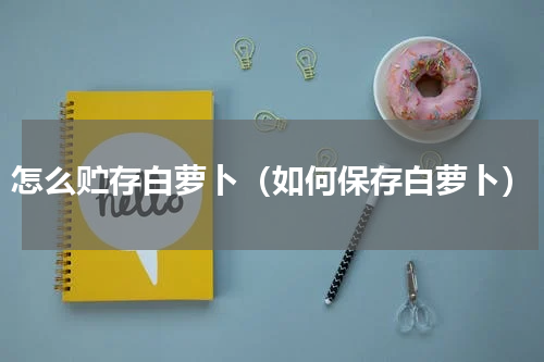 怎么贮存白萝卜（如何保存白萝卜）
