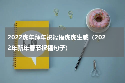 2022虎年拜年祝福语虎虎生威（2022年新年春节祝福句子）