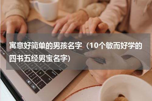寓意好简单的男孩名字（10个敏而好学的四书五经男宝名字）