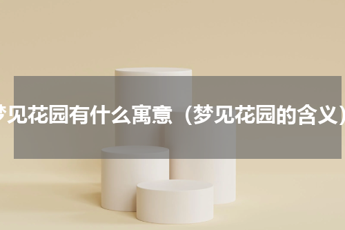 梦见花园有什么寓意（梦见花园的含义）