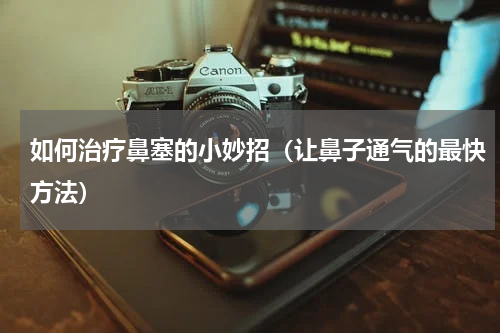 如何治疗鼻塞的小妙招（让鼻子通气的最快方法）