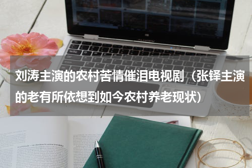 刘涛主演的农村苦情催泪电视剧（张铎主演的老有所依想到如今农村养老现状）