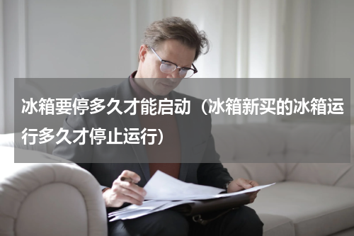 冰箱要停多久才能启动（冰箱新买的冰箱运行多久才停止运行）