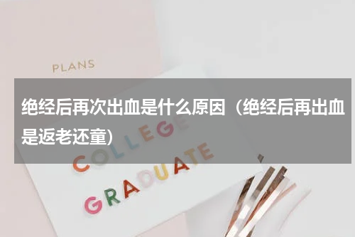 绝经后再次出血是什么原因（绝经后再出血是返老还童）