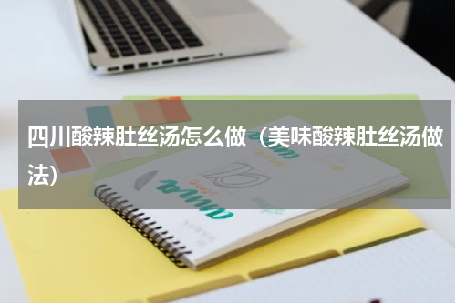四川酸辣肚丝汤怎么做（美味酸辣肚丝汤做法）