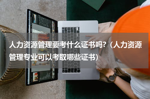 人力资源管理要考什么证书吗?（人力资源管理专业可以考取哪些证书）