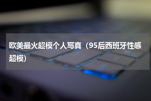 欧美最火超模个人写真（95后西班牙性感超模）