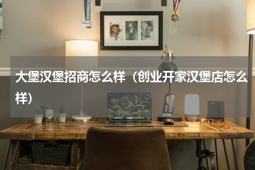 大堡汉堡招商怎么样（创业开家汉堡店怎么样）