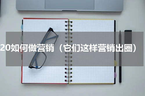 520如何做营销（它们这样营销出圈）