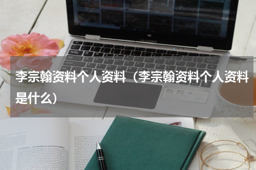 李宗翰资料个人资料（李宗翰资料个人资料是什么）