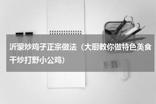沂蒙炒鸡子正宗做法（大厨教你做特色美食干炒打野小公鸡）