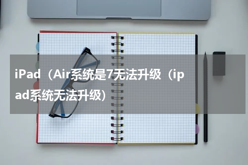 iPad（Air系统是7无法升级（ipad系统无法升级）