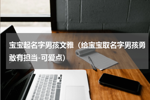 宝宝起名字男孩文雅（给宝宝取名字男孩勇敢有担当-可爱点）