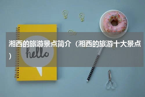 湘西的旅游景点简介（湘西的旅游十大景点）