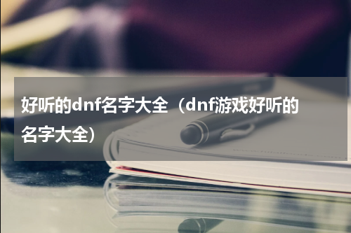 好听的dnf名字大全（dnf游戏好听的名字大全）