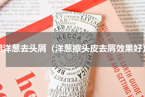 用洋葱去头屑（洋葱擦头皮去屑效果好）
