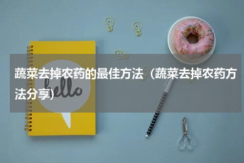 蔬菜去掉农药的最佳方法（蔬菜去掉农药方法分享）