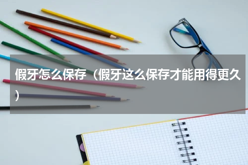 假牙怎么保存（假牙这么保存才能用得更久）