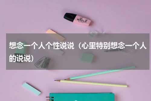 想念一个人个性说说（心里特别想念一个人的说说）