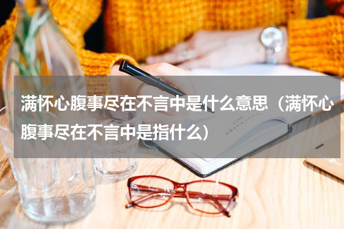 满怀心腹事尽在不言中是什么意思（满怀心腹事尽在不言中是指什么）