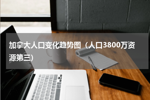 加拿大人口变化趋势图（人口3800万资源第三）
