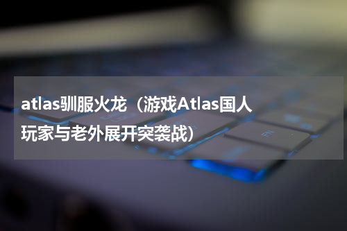 atlas驯服火龙（游戏Atlas国人玩家与老外展开突袭战）
