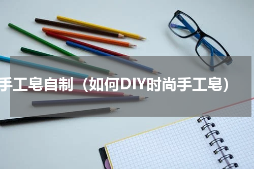 手工皂自制（如何DIY时尚手工皂）
