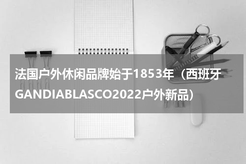 法国户外休闲品牌始于1853年（西班牙GANDIABLASCO2022户外新品）