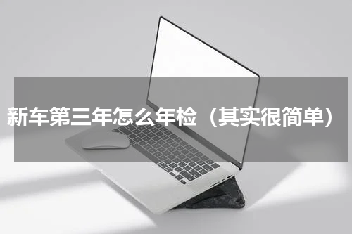 新车第三年怎么年检（其实很简单）