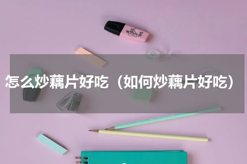 怎么炒藕片好吃（如何炒藕片好吃）
