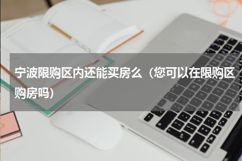 宁波限购区内还能买房么（您可以在限购区购房吗）