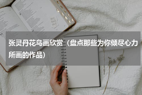 张灵丹花鸟画欣赏（盘点那些为你倾尽心力所画的作品）