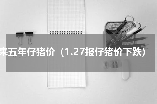 未来五年仔猪价（1.27报仔猪价下跌）