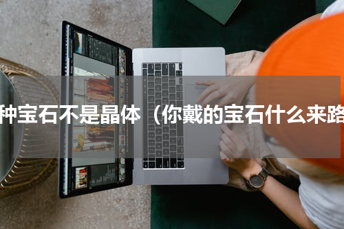 哪种宝石不是晶体（你戴的宝石什么来路）