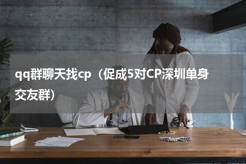 qq群聊天找cp（促成5对CP深圳单身交友群）