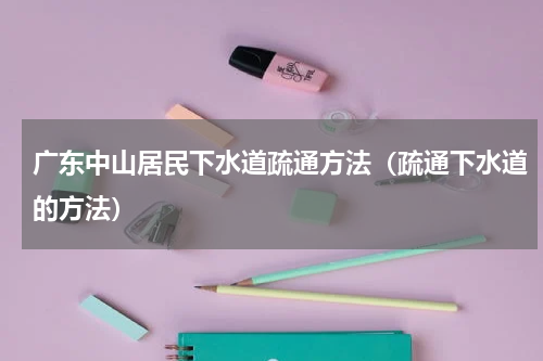 广东中山居民下水道疏通方法（疏通下水道的方法）